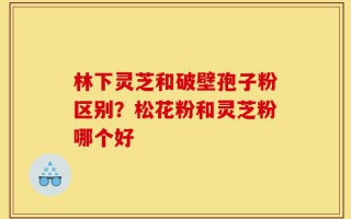 林下灵芝和破壁孢子粉区别？松花粉和灵芝粉哪个好