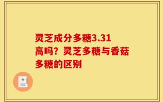 灵芝成分多糖3.31高吗？灵芝多糖与香菇多糖的区别