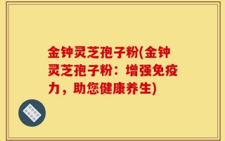 金钟灵芝孢子粉(金钟灵芝孢子粉：增强免疫力，助您健康养生)