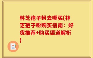 林芝孢子粉去哪买(林芝孢子粉购买指南：好货推荐+购买渠道解析)