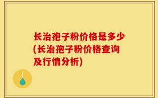 长治孢子粉价格是多少(长治孢子粉价格查询及行情分析)