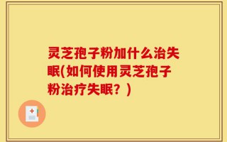 灵芝孢子粉加什么治失眠(如何使用灵芝孢子粉治疗失眠？)