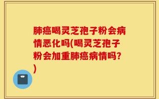 肺癌喝灵芝孢子粉会病情恶化吗(喝灵芝孢子粉会加重肺癌病情吗？)