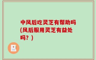 中风后吃灵芝有帮助吗(风后服用灵芝有益处吗？)