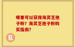 哪里可以获得海灵芝孢子粉？海灵芝孢子粉购买指南？