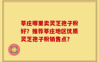 莘庄哪里卖灵芝孢子粉好？推荐莘庄地区优质灵芝孢子粉销售点？