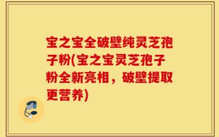 宝之宝全破壁纯灵芝孢子粉(宝之宝灵芝孢子粉全新亮相，破壁提取更营养)