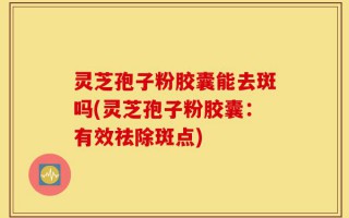 灵芝孢子粉胶囊能去斑吗(灵芝孢子粉胶囊：有效祛除斑点)