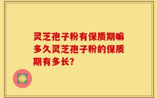 灵芝孢子粉有保质期嘛多久灵芝孢子粉的保质期有多长？