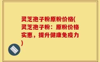 灵芝孢子粉原粉价格(灵芝孢子粉：原粉价格实惠，提升健康免疫力)