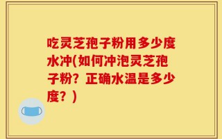 吃灵芝孢子粉用多少度水冲(如何冲泡灵芝孢子粉？正确水温是多少度？)