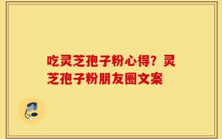 吃灵芝孢子粉心得？灵芝孢子粉朋友圈文案