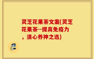 灵芝花果茶文案(灵芝花果茶--提高免疫力，清心养神之选)