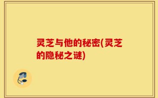 灵芝与他的秘密(灵芝的隐秘之谜)