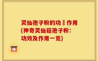 灵仙孢子粉的功効作用(神奇灵仙菇孢子粉：功效及作用一览)
