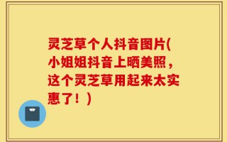 灵芝草个人抖音图片(小姐姐抖音上晒美照，这个灵芝草用起来太实惠了！)