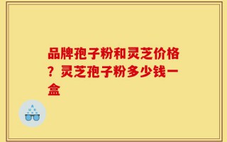 品牌孢子粉和灵芝价格？灵芝孢子粉多少钱一盒