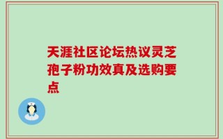 天涯社区论坛热议灵芝孢子粉功效真及选购要点