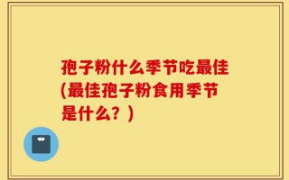 孢子粉什么季节吃最佳(最佳孢子粉食用季节是什么？)