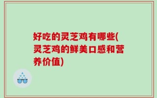 好吃的灵芝鸡有哪些(灵芝鸡的鲜美口感和营养价值)