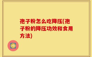 孢子粉怎么吃降压(孢子粉的降压功效和食用方法)