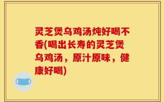 灵芝煲乌鸡汤炖好喝不香(喝出长寿的灵芝煲乌鸡汤，原汁原味，健康好喝)