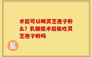 术后可以喝灵芝孢子粉么？乳腺癌术后能吃灵芝孢子粉吗