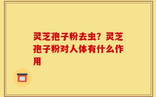灵芝孢子粉去虫？灵芝孢子粉对人体有什么作用