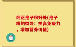 纯正孢子粉好处(孢子粉的益处：提高免疫力，增加营养价值)