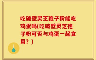 吃破壁灵芝孢子粉能吃鸡蛋吗(吃破壁灵芝孢子粉可否与鸡蛋一起食用？)