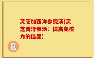 灵芝加西洋参煲汤(灵芝西洋参汤：提高免疫力的佳品)