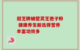 冠芝牌破壁灵芝孢子粉 健康养生新选择营养丰富功效多