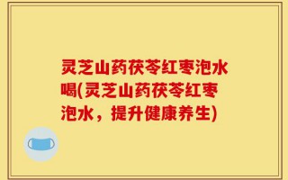 灵芝山药茯苓红枣泡水喝(灵芝山药茯苓红枣泡水，提升健康养生)