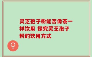 灵芝孢子粉能否像茶一样饮用 探究灵芝孢子粉的饮用方式