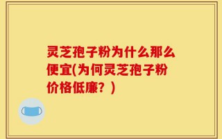 灵芝孢子粉为什么那么便宜(为何灵芝孢子粉价格低廉？)