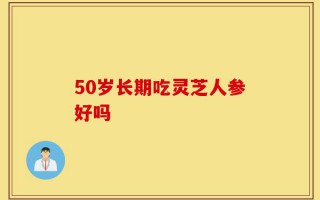 50岁长期吃灵芝人参好吗