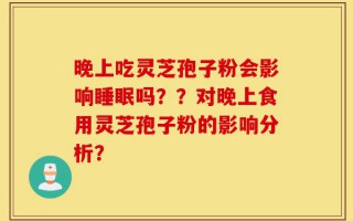 晚上吃灵芝孢子粉会影响睡眠吗？？对晚上食用灵芝孢子粉的影响分析？