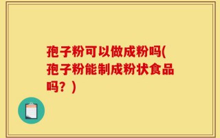 孢子粉可以做成粉吗(孢子粉能制成粉状食品吗？)