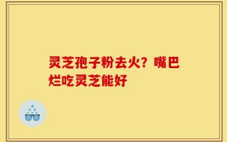 灵芝孢子粉去火？嘴巴烂吃灵芝能好