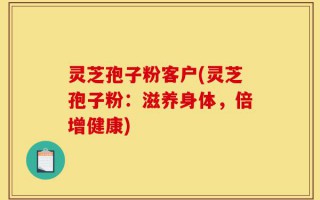 灵芝孢子粉客户(灵芝孢子粉：滋养身体，倍增健康)