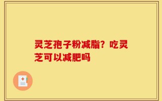 灵芝孢子粉减脂？吃灵芝可以减肥吗