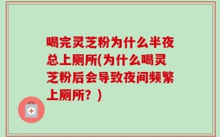 喝完灵芝粉为什么半夜总上厕所(为什么喝灵芝粉后会导致夜间频繁上厕所？)
