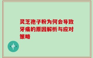 灵芝孢子粉为何会导致牙痛的原因解析与应对策略