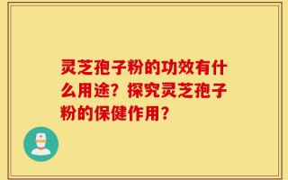 灵芝孢子粉的功效有什么用途？探究灵芝孢子粉的保健作用？