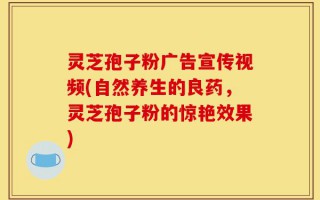 灵芝孢子粉广告宣传视频(自然养生的良药，灵芝孢子粉的惊艳效果)