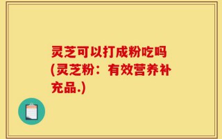 灵芝可以打成粉吃吗 (灵芝粉：有效营养补充品.)