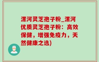 漯河灵芝孢子粉_漯河优质灵芝孢子粉：高效保健，增强免疫力，天然健康之选)