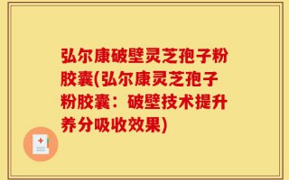 弘尔康破壁灵芝孢子粉胶囊(弘尔康灵芝孢子粉胶囊：破壁技术提升养分吸收效果)