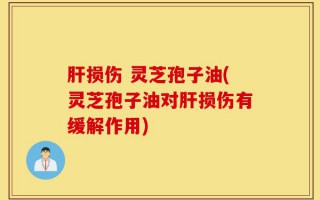 肝损伤 灵芝孢子油(灵芝孢子油对肝损伤有缓解作用)