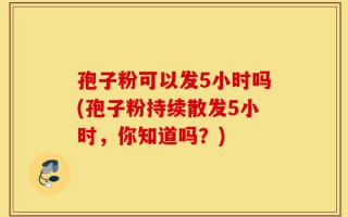 孢子粉可以发5小时吗(孢子粉持续散发5小时，你知道吗？)
